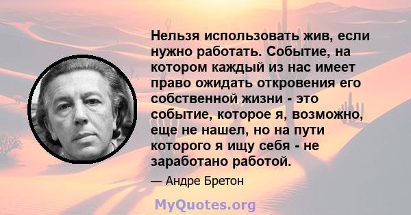 Нельзя использовать жив, если нужно работать. Событие, на котором каждый из нас имеет право ожидать откровения его собственной жизни - это событие, которое я, возможно, еще не нашел, но на пути которого я ищу себя - не