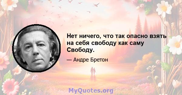 Нет ничего, что так опасно взять на себя свободу как саму Свободу.