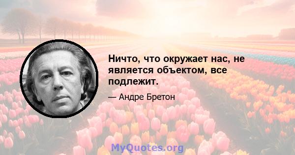 Ничто, что окружает нас, не является объектом, все подлежит.