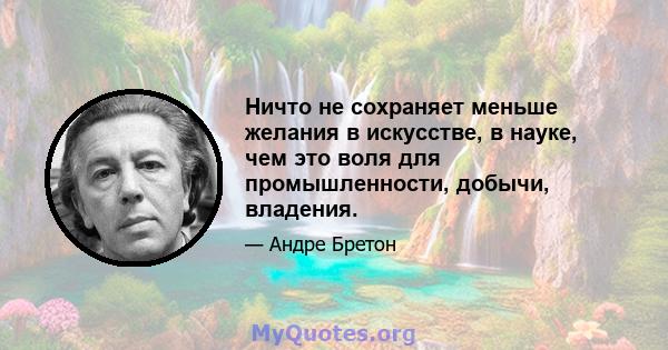 Ничто не сохраняет меньше желания в искусстве, в науке, чем это воля для промышленности, добычи, владения.