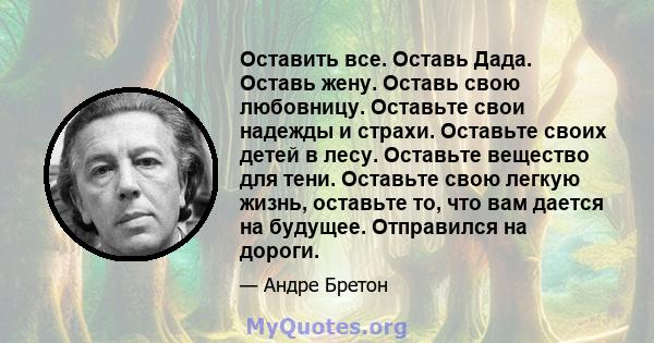 Оставить все. Оставь Дада. Оставь жену. Оставь свою любовницу. Оставьте свои надежды и страхи. Оставьте своих детей в лесу. Оставьте вещество для тени. Оставьте свою легкую жизнь, оставьте то, что вам дается на будущее. 