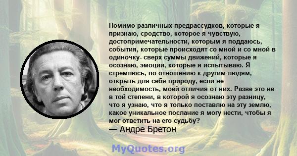 Помимо различных предрассудков, которые я признаю, сродство, которое я чувствую, достопримечательности, которым я поддаюсь, события, которые происходят со мной и со мной в одиночку- сверх суммы движений, которые я