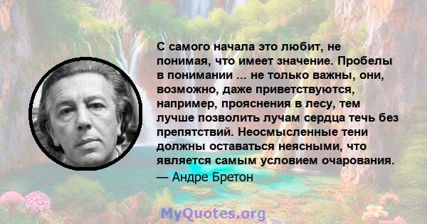 С самого начала это любит, не понимая, что имеет значение. Пробелы в понимании ... не только важны, они, возможно, даже приветствуются, например, прояснения в лесу, тем лучше позволить лучам сердца течь без препятствий. 