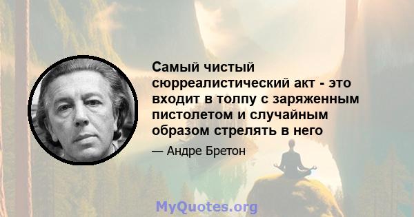 Самый чистый сюрреалистический акт - это входит в толпу с заряженным пистолетом и случайным образом стрелять в него