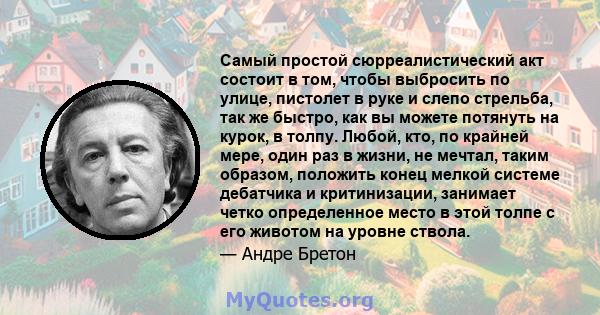 Самый простой сюрреалистический акт состоит в том, чтобы выбросить по улице, пистолет в руке и слепо стрельба, так же быстро, как вы можете потянуть на курок, в толпу. Любой, кто, по крайней мере, один раз в жизни, не