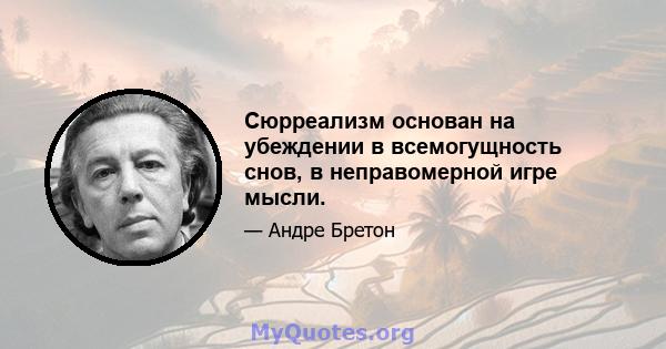 Сюрреализм основан на убеждении в всемогущность снов, в неправомерной игре мысли.