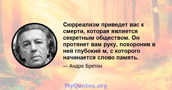 Сюрреализм приведет вас к смерти, которая является секретным обществом. Он протянет вам руку, похоронив в ней глубокий м, с которого начинается слово память.