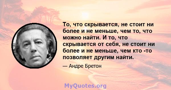 То, что скрывается, не стоит ни более и не меньше, чем то, что можно найти. И то, что скрывается от себя, не стоит ни более и не меньше, чем кто -то позволяет другим найти.