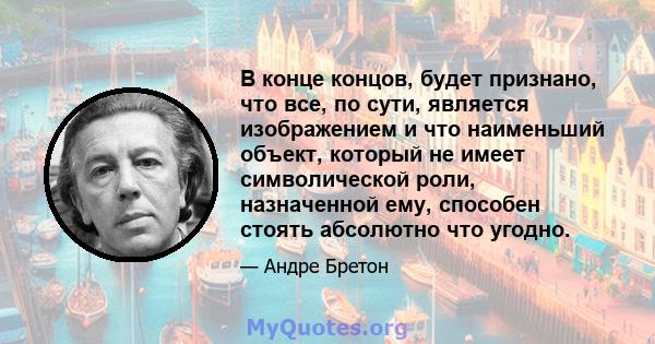 В конце концов, будет признано, что все, по сути, является изображением и что наименьший объект, который не имеет символической роли, назначенной ему, способен стоять абсолютно что угодно.