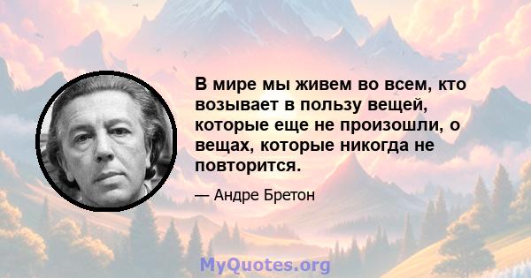 В мире мы живем во всем, кто возывает в пользу вещей, которые еще не произошли, о вещах, которые никогда не повторится.