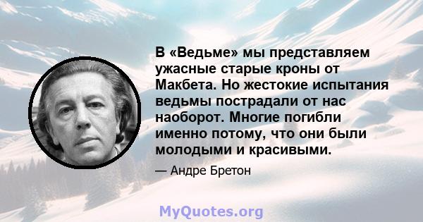 В «Ведьме» мы представляем ужасные старые кроны от Макбета. Но жестокие испытания ведьмы пострадали от нас наоборот. Многие погибли именно потому, что они были молодыми и красивыми.