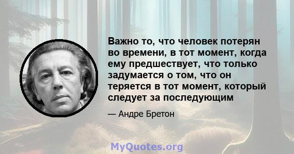 Важно то, что человек потерян во времени, в тот момент, когда ему предшествует, что только задумается о том, что он теряется в тот момент, который следует за последующим