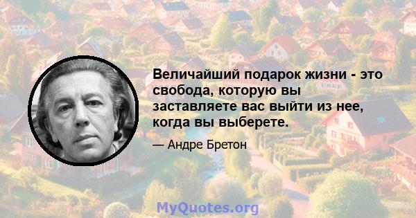 Величайший подарок жизни - это свобода, которую вы заставляете вас выйти из нее, когда вы выберете.