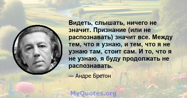 Видеть, слышать, ничего не значит. Признание (или не распознавать) значит все. Между тем, что я узнаю, и тем, что я не узнаю там, стоит сам. И то, что я не узнаю, я буду продолжать не распознавать.