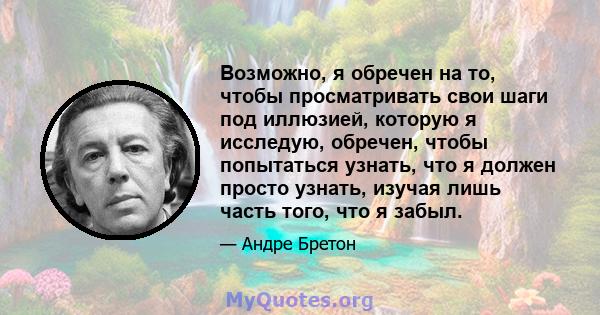 Возможно, я обречен на то, чтобы просматривать свои шаги под иллюзией, которую я исследую, обречен, чтобы попытаться узнать, что я должен просто узнать, изучая лишь часть того, что я забыл.