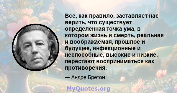 Все, как правило, заставляет нас верить, что существует определенная точка ума, в котором жизнь и смерть, реальная и воображаемая, прошлое и будущее, инфекционные и неспособные, высокие и низкие, перестают