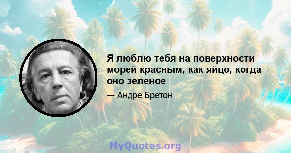 Я люблю тебя на поверхности морей красным, как яйцо, когда оно зеленое