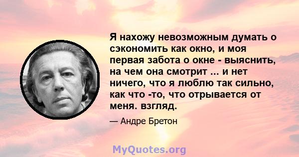 Я нахожу невозможным думать о сэкономить как окно, и моя первая забота о окне - выяснить, на чем она смотрит ... и нет ничего, что я люблю так сильно, как что -то, что отрывается от меня. взгляд.