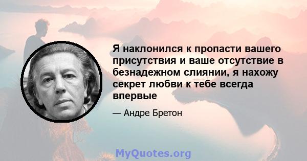 Я наклонился к пропасти вашего присутствия и ваше отсутствие в безнадежном слиянии, я нахожу секрет любви к тебе всегда впервые