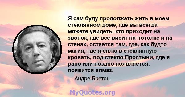 Я сам буду продолжать жить в моем стеклянном доме, где вы всегда можете увидеть, кто приходит на звонок, где все висит на потолке и на стенах, остается там, где, как будто магия, где я сплю в стеклянную кровать, под