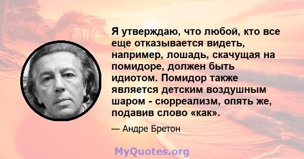 Я утверждаю, что любой, кто все еще отказывается видеть, например, лошадь, скачущая на помидоре, должен быть идиотом. Помидор также является детским воздушным шаром - сюрреализм, опять же, подавив слово «как».