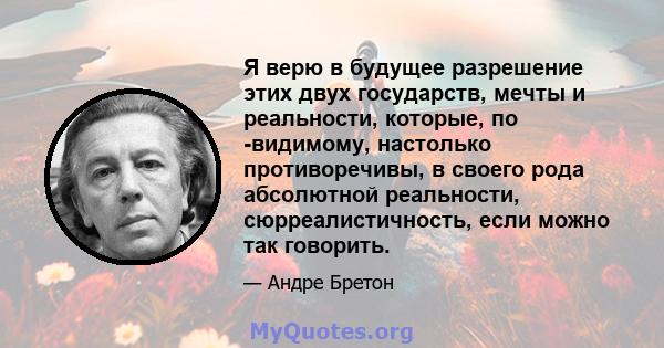 Я верю в будущее разрешение этих двух государств, мечты и реальности, которые, по -видимому, настолько противоречивы, в своего рода абсолютной реальности, сюрреалистичность, если можно так говорить.