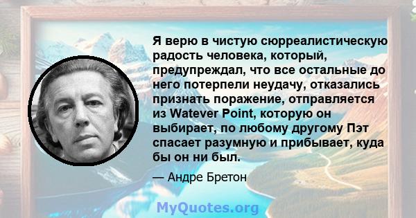 Я верю в чистую сюрреалистическую радость человека, который, предупреждал, что все остальные до него потерпели неудачу, отказались признать поражение, отправляется из Watever Point, которую он выбирает, по любому