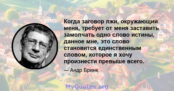 Когда заговор лжи, окружающий меня, требует от меня заставить замолчать одно слово истины, данное мне, это слово становится единственным словом, которое я хочу произнести превыше всего.