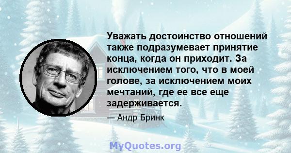 Уважать достоинство отношений также подразумевает принятие конца, когда он приходит. За исключением того, что в моей голове, за исключением моих мечтаний, где ее все еще задерживается.