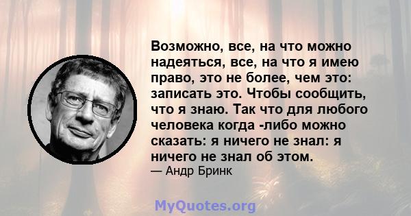 Возможно, все, на что можно надеяться, все, на что я имею право, это не более, чем это: записать это. Чтобы сообщить, что я знаю. Так что для любого человека когда -либо можно сказать: я ничего не знал: я ничего не знал 