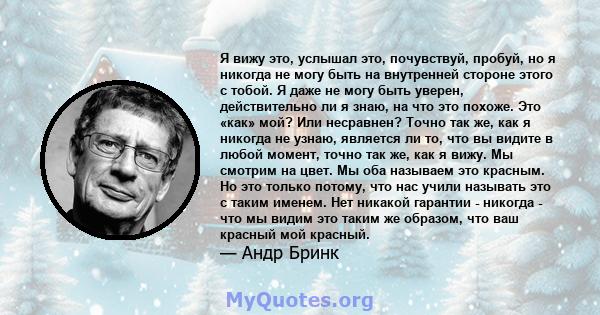 Я вижу это, услышал это, почувствуй, пробуй, но я никогда не могу быть на внутренней стороне этого с тобой. Я даже не могу быть уверен, действительно ли я знаю, на что это похоже. Это «как» мой? Или несравнен? Точно так 