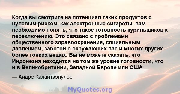 Когда вы смотрите на потенциал таких продуктов с нулевым риском, как электронные сигареты, вам необходимо понять, что такое готовность курильщиков к переключению. Это связано с проблемами общественного здравоохранения,