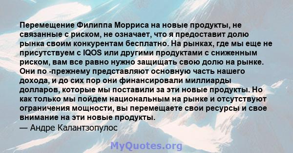 Перемещение Филиппа Морриса на новые продукты, не связанные с риском, не означает, что я предоставит долю рынка своим конкурентам бесплатно. На рынках, где мы еще не присутствуем с IQOS или другими продуктами с