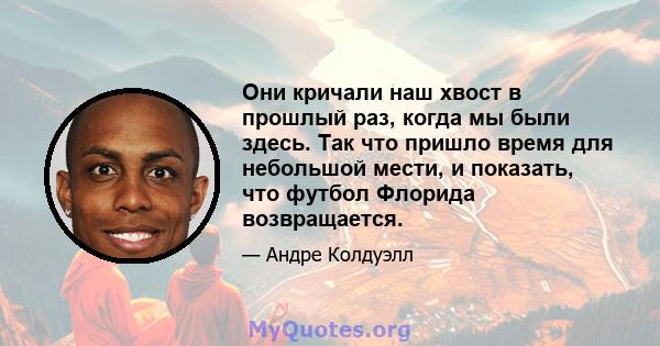 Они кричали наш хвост в прошлый раз, когда мы были здесь. Так что пришло время для небольшой мести, и показать, что футбол Флорида возвращается.