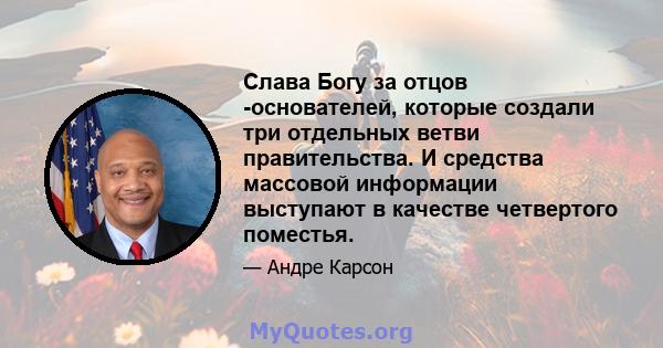 Слава Богу за отцов -основателей, которые создали три отдельных ветви правительства. И средства массовой информации выступают в качестве четвертого поместья.