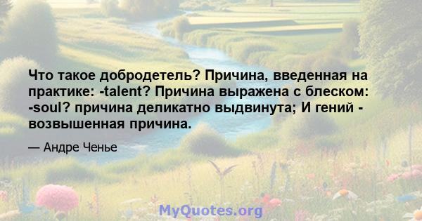 Что такое добродетель? Причина, введенная на практике: -talent? Причина выражена с блеском: -soul? причина деликатно выдвинута; И гений - возвышенная причина.