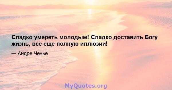 Сладко умереть молодым! Сладко доставить Богу жизнь, все еще полную иллюзий!