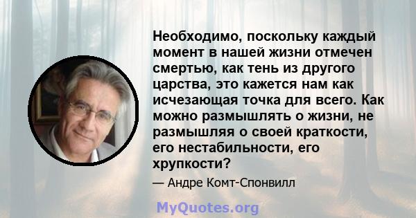 Необходимо, поскольку каждый момент в нашей жизни отмечен смертью, как тень из другого царства, это кажется нам как исчезающая точка для всего. Как можно размышлять о жизни, не размышляя о своей краткости, его