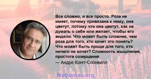 Все сложно, и все просто. Роза не имеет, почему привязана к нему, она цветут, потому что она цветут, как не думать о себе или желает, чтобы его видели. Что может быть сложнее, чем роза для того, кто хочет это понять?