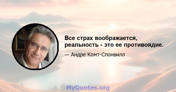 Все страх воображается, реальность - это ее противоядие.