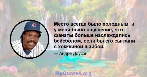 Место всегда было холодным, и у меня было ощущение, что фанаты больше наслаждались бейсболом, если бы его сыграли с хоккейной шайбой.