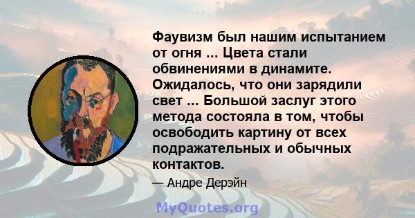 Фаувизм был нашим испытанием от огня ... Цвета стали обвинениями в динамите. Ожидалось, что они зарядили свет ... Большой заслуг этого метода состояла в том, чтобы освободить картину от всех подражательных и обычных