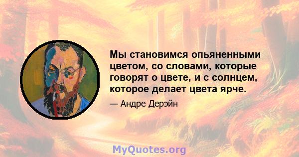 Мы становимся опьяненными цветом, со словами, которые говорят о цвете, и с солнцем, которое делает цвета ярче.