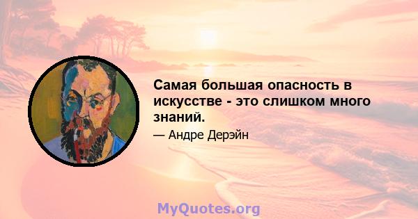 Самая большая опасность в искусстве - это слишком много знаний.