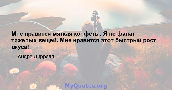 Мне нравится мягкая конфеты. Я не фанат тяжелых вещей. Мне нравится этот быстрый рост вкуса!