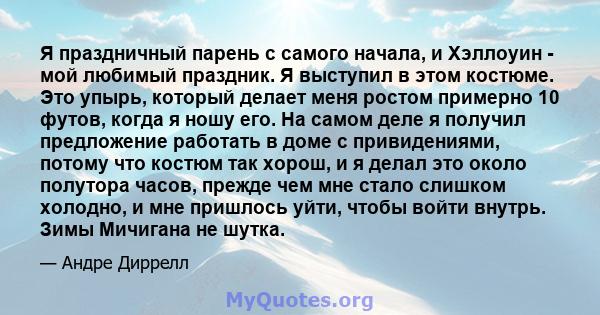 Я праздничный парень с самого начала, и Хэллоуин - мой любимый праздник. Я выступил в этом костюме. Это упырь, который делает меня ростом примерно 10 футов, когда я ношу его. На самом деле я получил предложение работать 