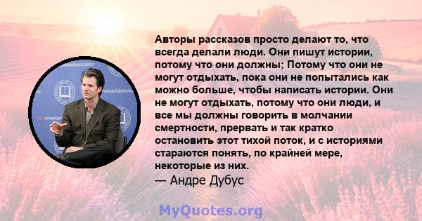 Авторы рассказов просто делают то, что всегда делали люди. Они пишут истории, потому что они должны; Потому что они не могут отдыхать, пока они не попытались как можно больше, чтобы написать истории. Они не могут