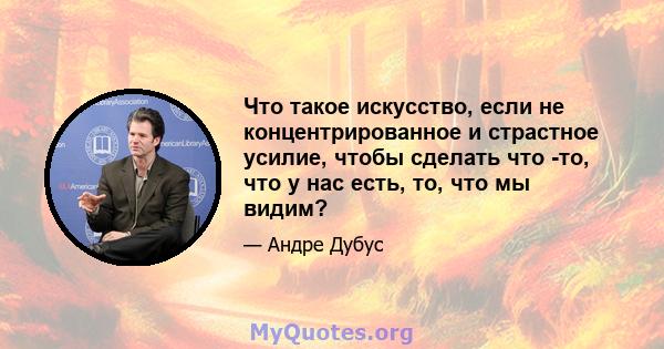 Что такое искусство, если не концентрированное и страстное усилие, чтобы сделать что -то, что у нас есть, то, что мы видим?