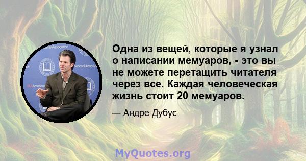 Одна из вещей, которые я узнал о написании мемуаров, - это вы не можете перетащить читателя через все. Каждая человеческая жизнь стоит 20 мемуаров.