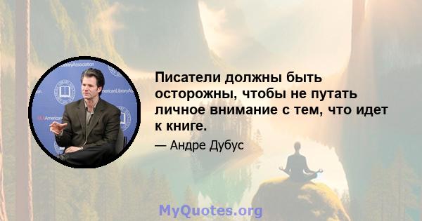 Писатели должны быть осторожны, чтобы не путать личное внимание с тем, что идет к книге.